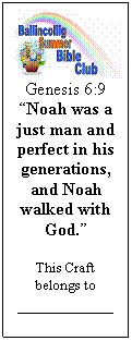 Text Box:  
Genesis 6:9 Noah was a just man and perfect in his generations, and Noah walked with God. 

This Craft belongs to
___________

